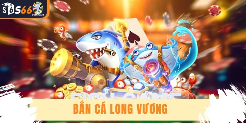 Bắn Cá Long Vương - Trải Nghiệm Bắt Cá Đỉnh Cao